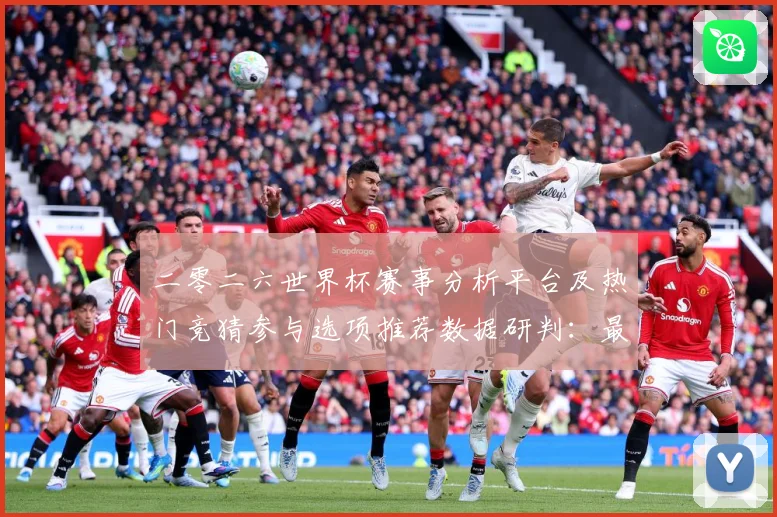 二零二六世界杯赛事分析平台及热门竞猜参与选项推荐数据研判：最新赛事动态与深度分析