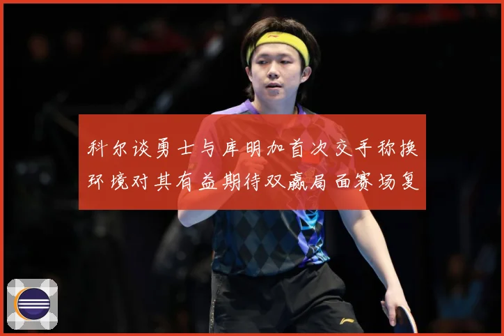 科尔谈勇士与库明加首次交手称换环境对其有益期待双赢局面赛场复盘：最新赛事动态与深度分析