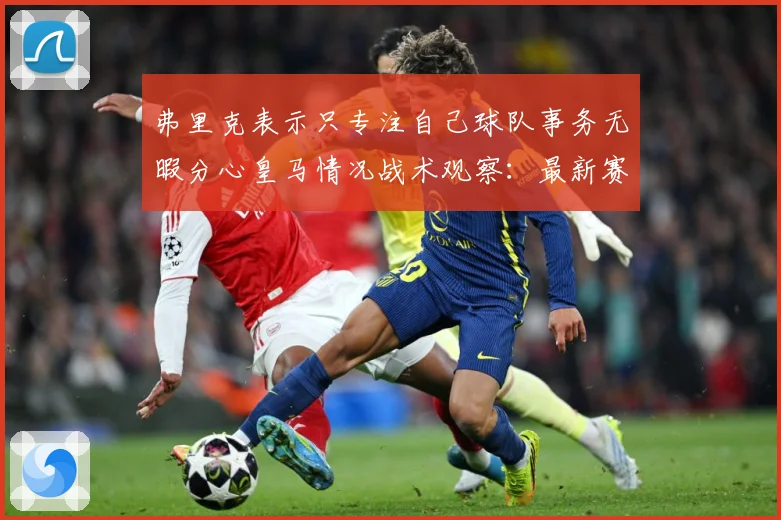 弗里克表示只专注自己球队事务无暇分心皇马情况战术观察：最新赛事动态与深度分析