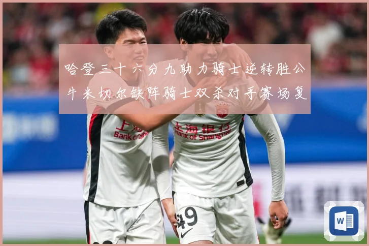 哈登三十六分九助力骑士逆转胜公牛米切尔缺阵骑士双杀对手赛场复盘：最新赛事动态与深度分析