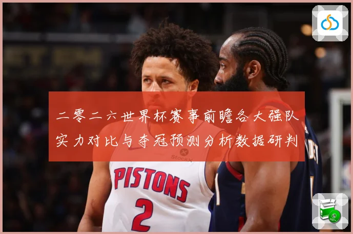 二零二六世界杯赛事前瞻各大强队实力对比与夺冠预测分析数据研判：最新赛事动态与深度分析