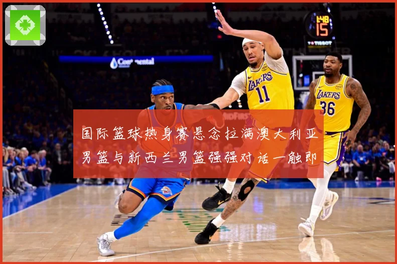 国际篮球热身赛悬念拉满澳大利亚男篮与新西兰男篮强强对话一触即发：最新赛事动态与深度分析
