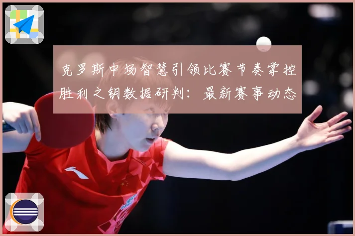 克罗斯中场智慧引领比赛节奏掌控胜利之钥数据研判：最新赛事动态与深度分析