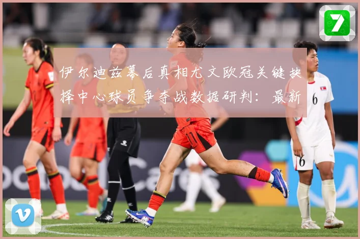 伊尔迪兹幕后真相尤文欧冠关键抉择中心球员争夺战数据研判：最新赛事动态与深度分析