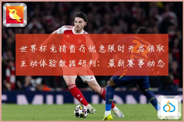 世界杯竞猜首存优惠限时开启领取互动体验数据研判：最新赛事动态与深度分析