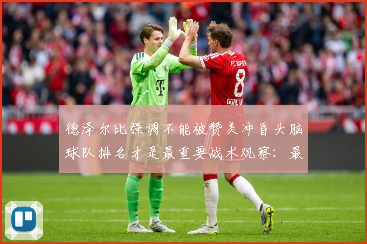 德泽尔比强调不能被赞美冲昏头脑球队排名才是最重要战术观察：最新赛事动态与深度分析