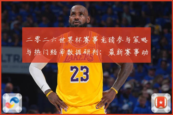 二零二六世界杯赛事竞猜参与策略与热门赔率数据研判：最新赛事动态与深度分析