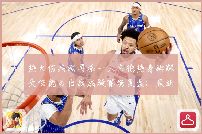热火伤病潮再添一人韦德热身脚踝受伤能否出战成疑赛场复盘：最新赛事动态与深度分析