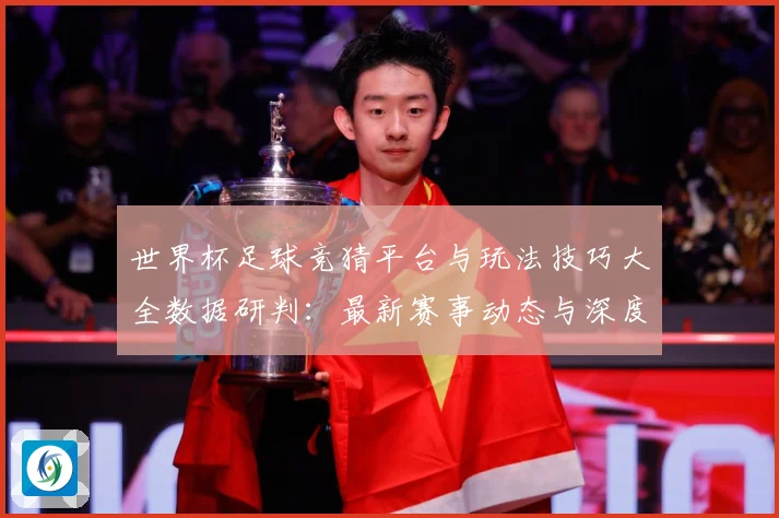 世界杯足球竞猜平台与玩法技巧大全数据研判：最新赛事动态与深度分析