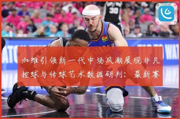 加维引领新一代中场风潮展现非凡控球与传球艺术数据研判：最新赛事动态与深度分析