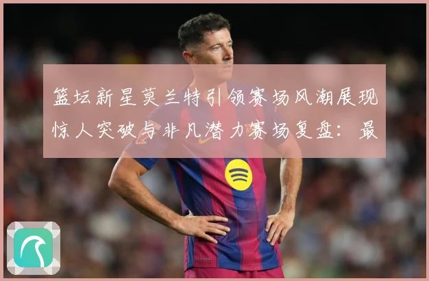 篮坛新星莫兰特引领赛场风潮展现惊人突破与非凡潜力赛场复盘：最新赛事动态与深度分析