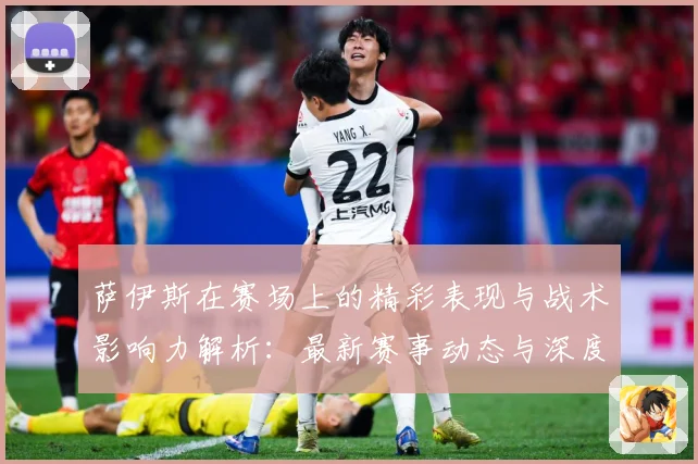 萨伊斯在赛场上的精彩表现与战术影响力解析：最新赛事动态与深度分析