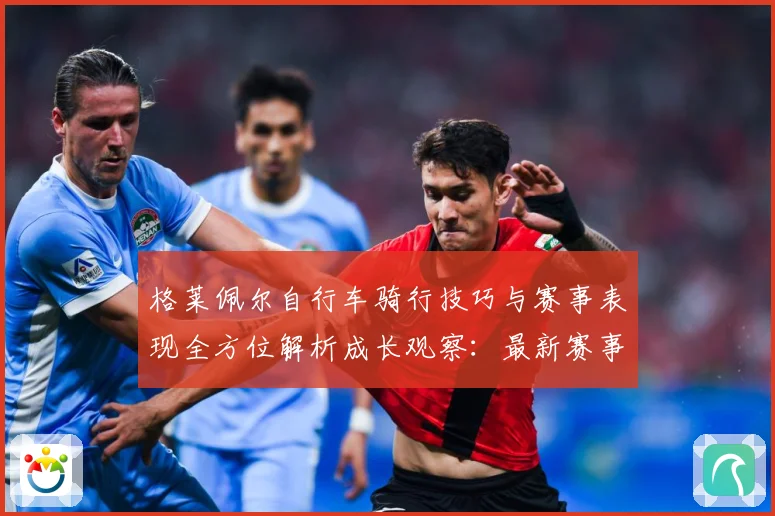 格莱佩尔自行车骑行技巧与赛事表现全方位解析成长观察：最新赛事动态与深度分析