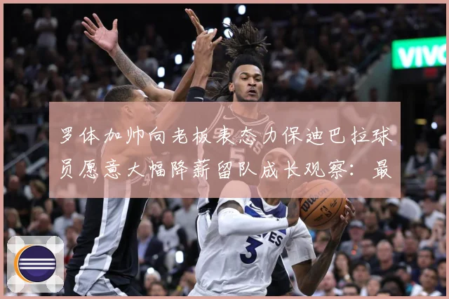 罗体加帅向老板表态力保迪巴拉球员愿意大幅降薪留队成长观察：最新赛事动态与深度分析