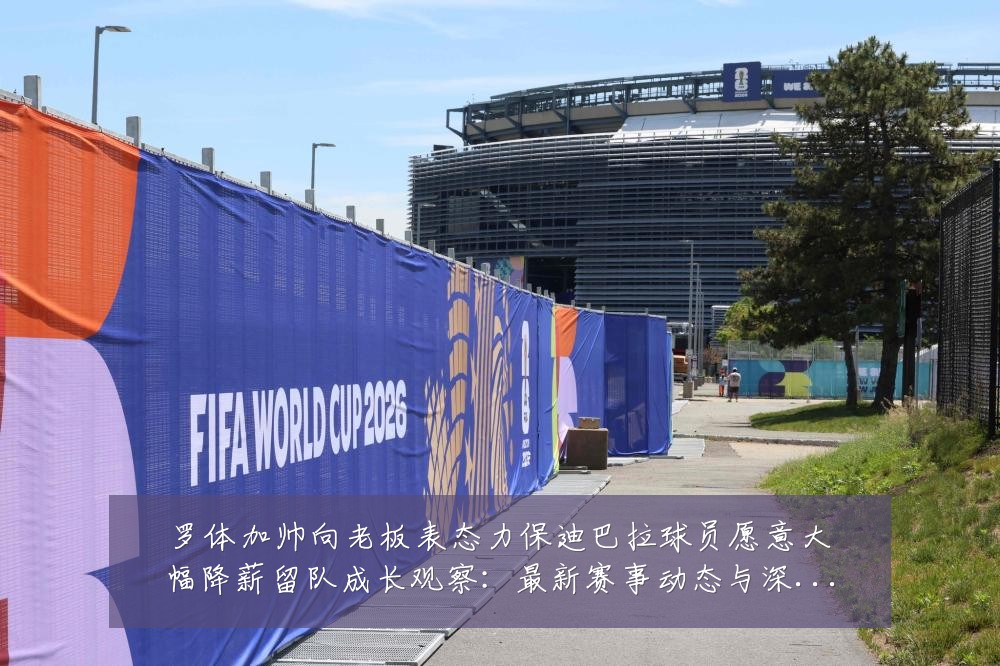 罗体加帅向老板表态力保迪巴拉球员愿意大幅降薪留队成长观察:最新赛事动态与深度分析