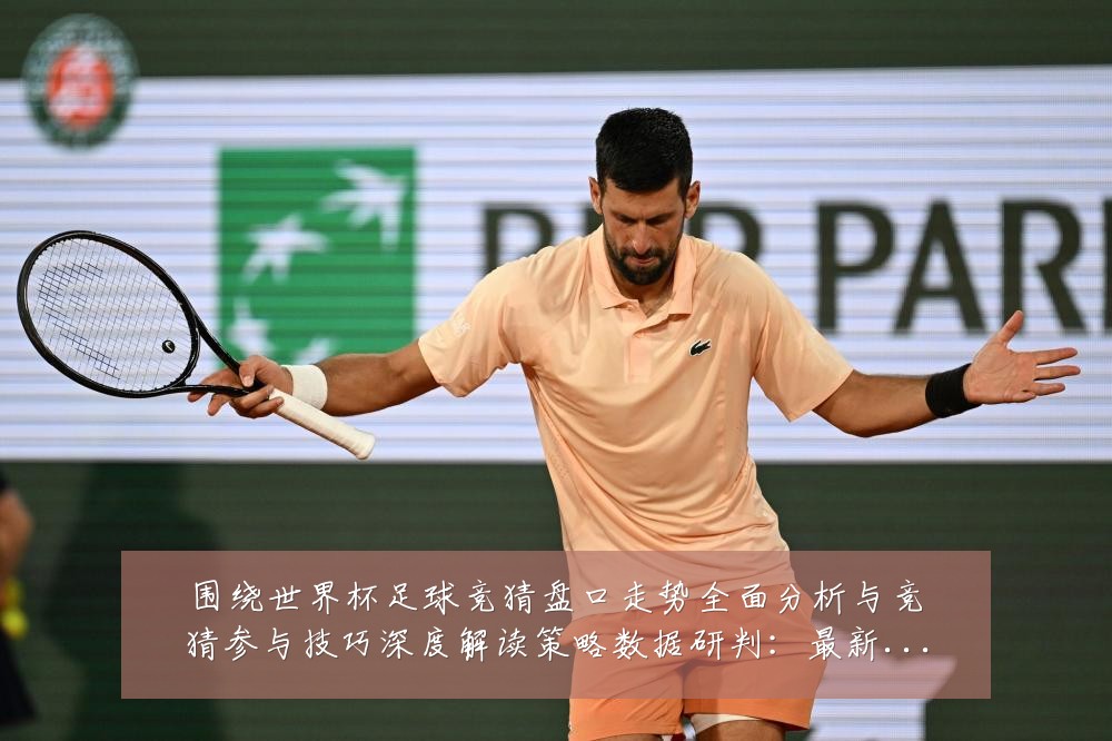 围绕世界杯足球竞猜盘口走势全面分析与竞猜参与技巧深度解读策略数据研判：最新赛事动态与深度分析