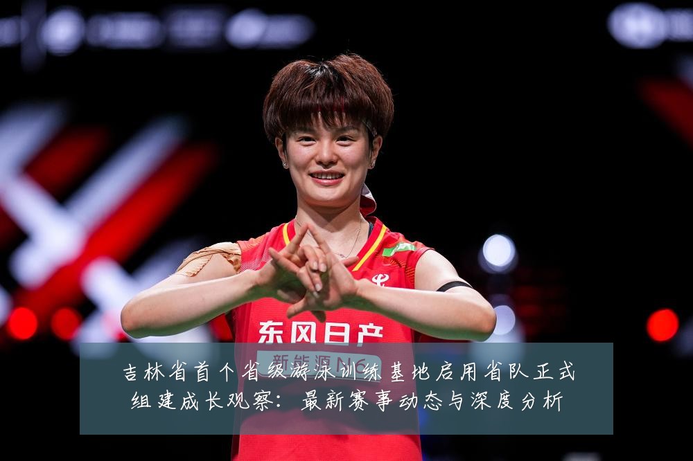 吉林省首个省级游泳训练基地启用省队正式组建成长观察:最新赛事动态与深度分析