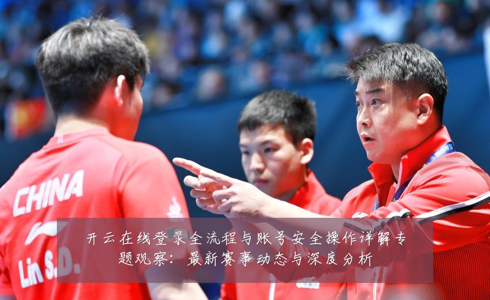 开云在线登录全流程与账号安全操作详解专题观察:最新赛事动态与深度分析