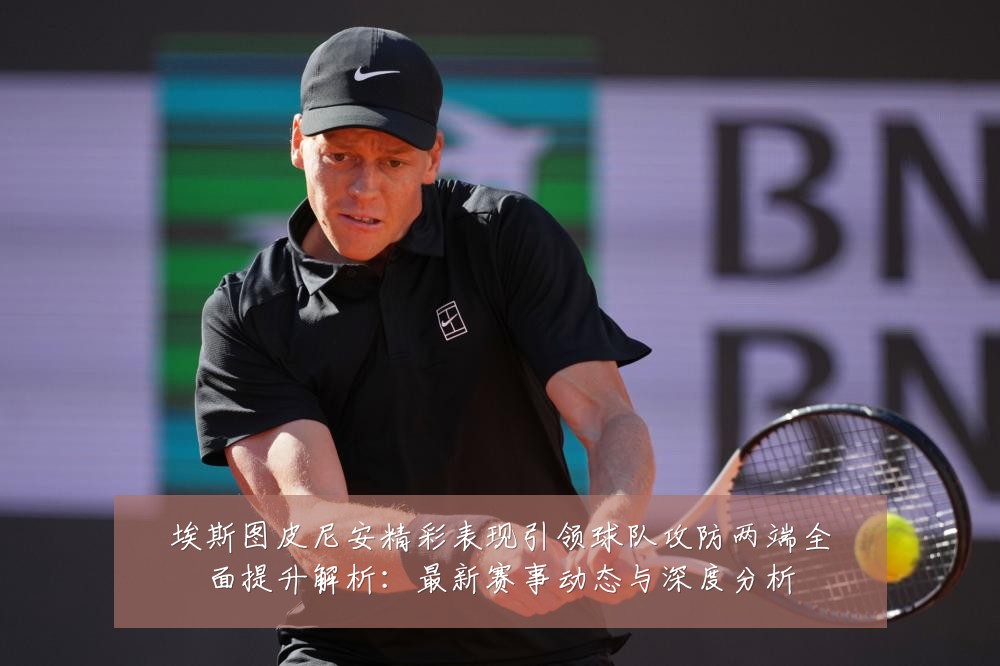 埃斯图皮尼安精彩表现引领球队攻防两端全面提升解析:最新赛事动态与深度分析
