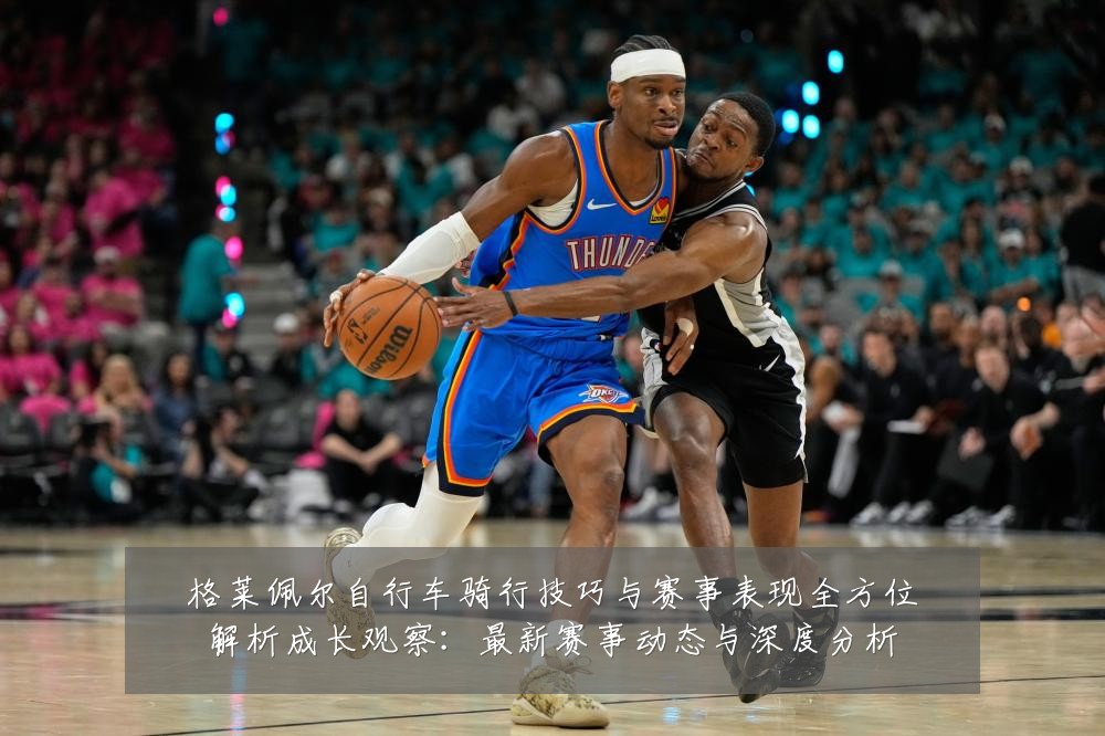 格莱佩尔自行车骑行技巧与赛事表现全方位解析成长观察:最新赛事动态与深度分析