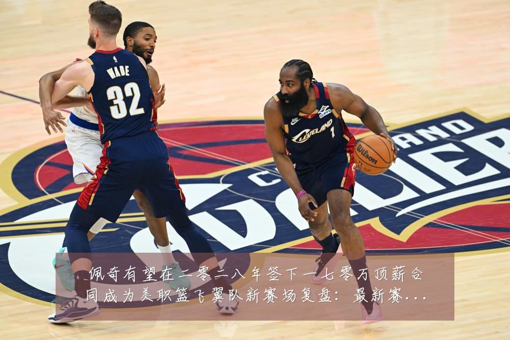 佩奇有望在二零二八年签下一七零万顶薪合同成为美职篮飞翼队新赛场复盘:最新赛事动态与深度分析
