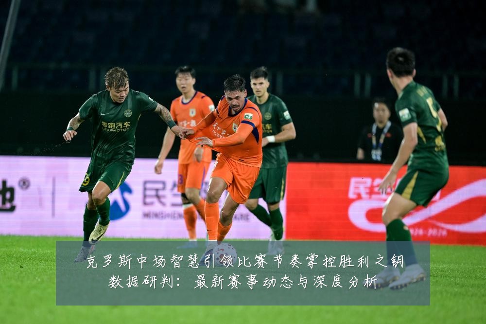 克罗斯中场智慧引领比赛节奏掌控胜利之钥数据研判:最新赛事动态与深度分析