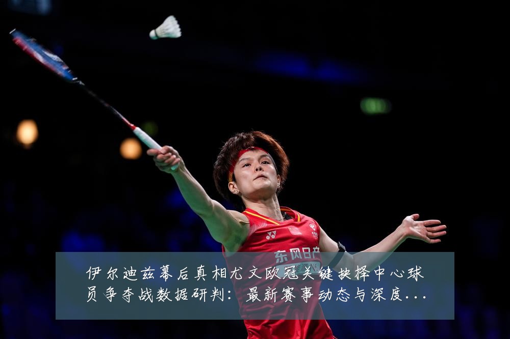 伊尔迪兹幕后真相尤文欧冠关键抉择中心球员争夺战数据研判:最新赛事动态与深度分析