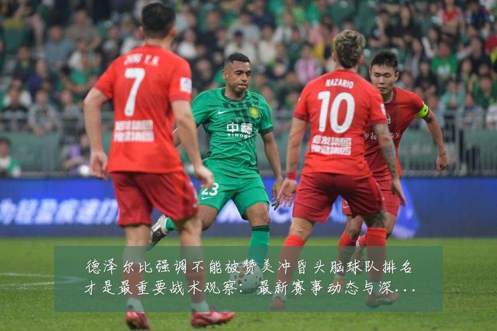德泽尔比强调不能被赞美冲昏头脑球队排名才是最重要战术观察:最新赛事动态与深度分析