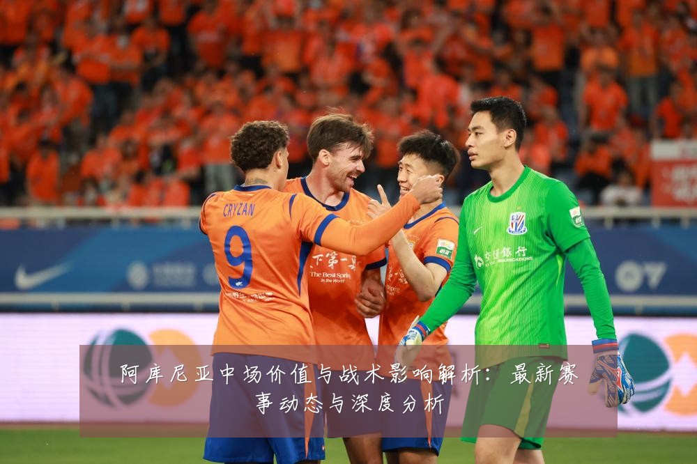 阿库尼亚中场价值与战术影响解析:最新赛事动态与深度分析
