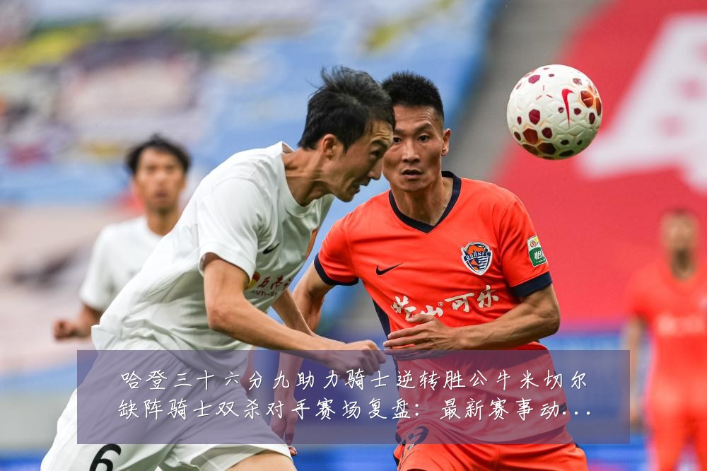 哈登三十六分九助力骑士逆转胜公牛米切尔缺阵骑士双杀对手赛场复盘：最新赛事动态与深度分析