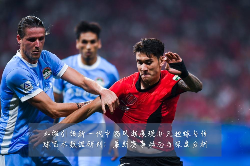 加维引领新一代中场风潮展现非凡控球与传球艺术数据研判：最新赛事动态与深度分析