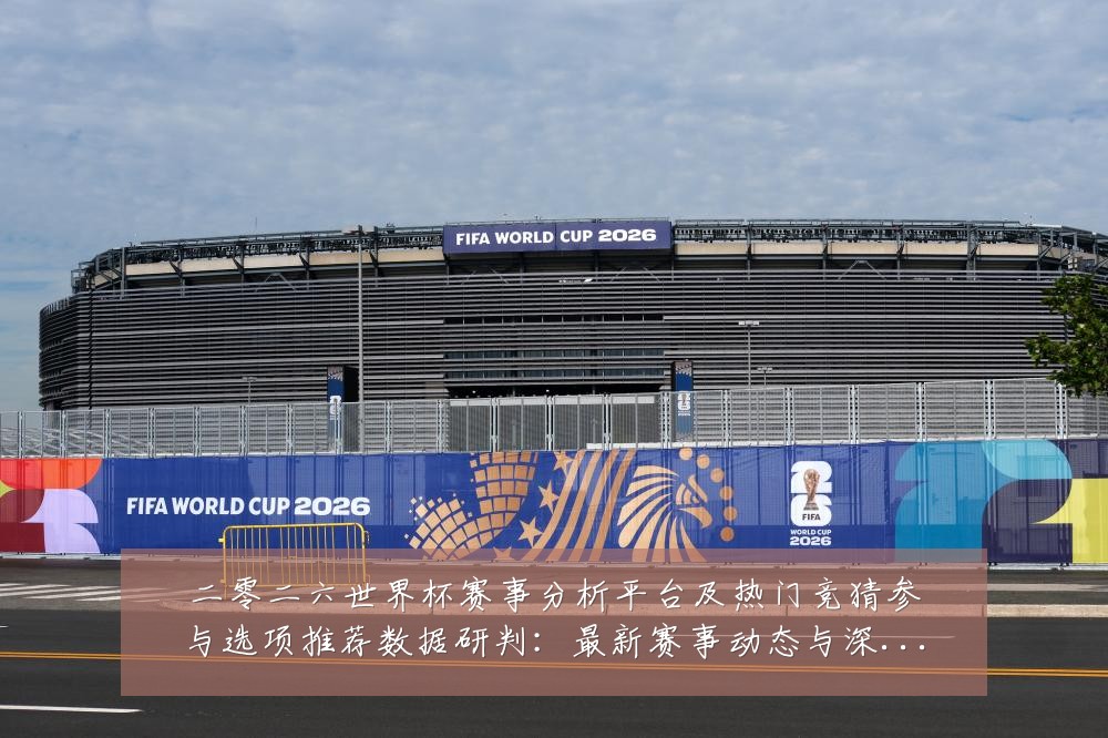 二零二六世界杯赛事分析平台及热门竞猜参与选项推荐数据研判：最新赛事动态与深度分析