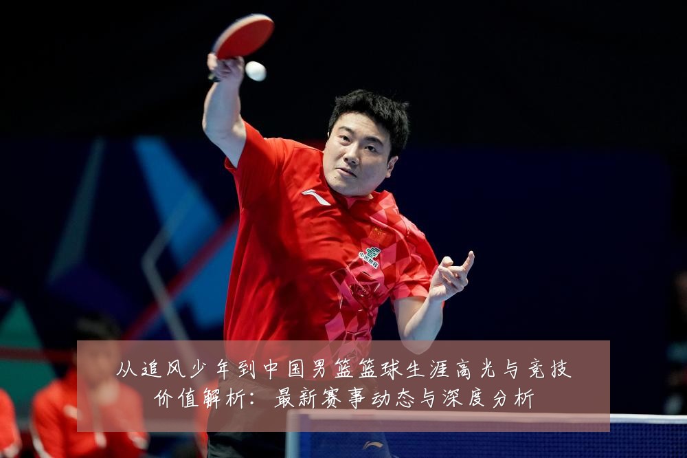 从追风少年到中国男篮篮球生涯高光与竞技价值解析：最新赛事动态与深度分析